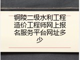 铜陵二级水利工程造价工程师网上报名服务平台网址多少