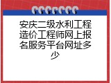安庆二级水利工程造价工程师网上报名服务平台网址多少