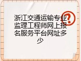浙江交通运输专业监理工程师网上报名服务平台网址多少