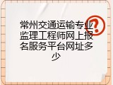 常州交通运输专业监理工程师网上报名服务平台网址多少