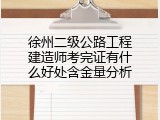 徐州二级公路工程建造师考完证有什么好处含金量分析