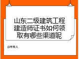 山东二级建筑工程建造师证书如何领取有哪些渠道呢