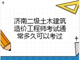 济南二级土木建筑造价工程师考试通常多久可以考过