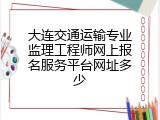 大连交通运输专业监理工程师网上报名服务平台网址多少