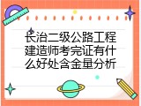 长治二级公路工程建造师考完证有什么好处含金量分析