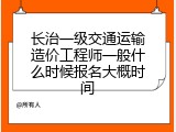 长治一级交通运输造价工程师一般什么时候报名大概时间