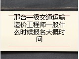 邢台一级交通运输造价工程师一般什么时候报名大概时间