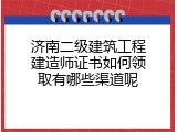 济南二级建筑工程建造师证书如何领取有哪些渠道呢