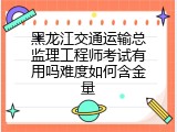 黑龙江交通运输总监理工程师考试有用吗难度如何含金量