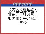 长寿区交通运输专业监理工程师网上报名服务平台网址多少