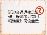 延边交通运输总监理工程师考试有用吗难度如何含金量