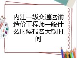 内江一级交通运输造价工程师一般什么时候报名大概时间