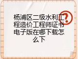 杨浦区二级水利工程造价工程师证书电子版在哪下载怎么下