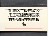 杨浦区二级市政公用工程建造师国家有补贴吗在哪里报名