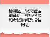杨浦区一级交通运输造价工程师报名和考试时间及报名网址
