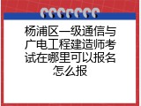 杨浦区一级通信与广电工程建造师考试在哪里可以报名怎么报