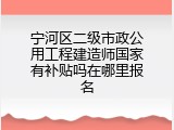 宁河区二级市政公用工程建造师国家有补贴吗在哪里报名