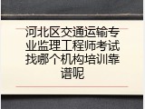 河北区交通运输专业监理工程师考试找哪个机构培训靠谱呢