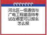 河北区一级通信与广电工程建造师考试在哪里可以报名怎么报