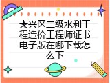大兴区二级水利工程造价工程师证书电子版在哪下载怎么下