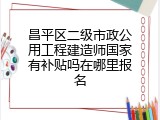 昌平区二级市政公用工程建造师国家有补贴吗在哪里报名