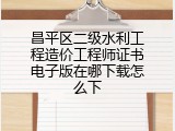 昌平区二级水利工程造价工程师证书电子版在哪下载怎么下