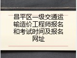 昌平区一级交通运输造价工程师报名和考试时间及报名网址