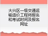 大兴区一级交通运输造价工程师报名和考试时间及报名网址