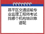 昌平区交通运输专业监理工程师考试找哪个机构培训靠谱呢