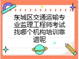 东城区交通运输专业监理工程师考试找哪个机构培训靠谱呢