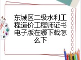 东城区二级水利工程造价工程师证书电子版在哪下载怎么下