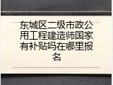 东城区二级市政公用工程建造师国家有补贴吗在哪里报名