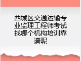 西城区交通运输专业监理工程师考试找哪个机构培训靠谱呢