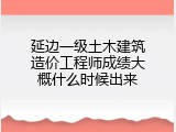 延边一级土木建筑造价工程师成绩大概什么时候出来