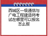 西城区一级通信与广电工程建造师考试在哪里可以报名怎么报