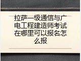 拉萨一级通信与广电工程建造师考试在哪里可以报名怎么报