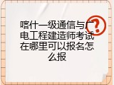 喀什一级通信与广电工程建造师考试在哪里可以报名怎么报