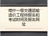 喀什一级交通运输造价工程师报名和考试时间及报名网址