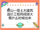 鞍山一级土木建筑造价工程师成绩大概什么时候出来