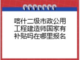 喀什二级市政公用工程建造师国家有补贴吗在哪里报名