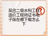 吴忠二级水利工程造价工程师证书电子版在哪下载怎么下