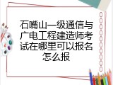 石嘴山一级通信与广电工程建造师考试在哪里可以报名怎么报