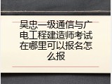 吴忠一级通信与广电工程建造师考试在哪里可以报名怎么报