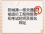 防城港一级交通运输造价工程师报名和考试时间及报名网址