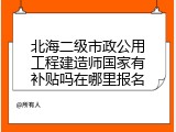 北海二级市政公用工程建造师国家有补贴吗在哪里报名