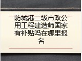 防城港二级市政公用工程建造师国家有补贴吗在哪里报名