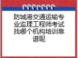 防城港交通运输专业监理工程师考试找哪个机构培训靠谱呢