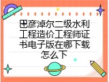 巴彦淖尔二级水利工程造价工程师证书电子版在哪下载怎么下