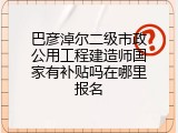 巴彦淖尔二级市政公用工程建造师国家有补贴吗在哪里报名