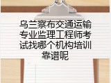 乌兰察布交通运输专业监理工程师考试找哪个机构培训靠谱呢